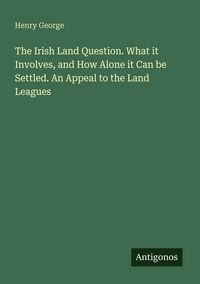Produktbild: The Irish Land Question. What it Involves, and How Alone it Can be Settled. An Appeal to the Land Leagues