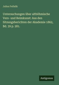 Produktbild: Untersuchungen &uuml;ber altb&ouml;hmische Vers- und Reimkunst: Aus den Sitzungsberichten der Akademie 1862, Bd. 39 p. 281.