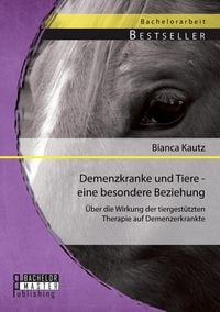 Produktbild: Demenzkranke und Tiere - eine besondere Beziehung: &Uuml;ber die Wirkung der tiergest&uuml;tzten Therapie auf Demenzerkrankte