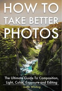 Produktbild: How To Take Better Photos: The Ultimate Guide To Composition, Light, Color, Exposure and Editing for DSLR, IPhone or Smartphone. Take Better Photos In
