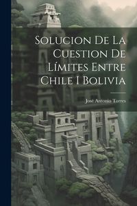 Produktbild: Solucion De La Cuestion De L&iacute;mites Entre Chile I Bolivia