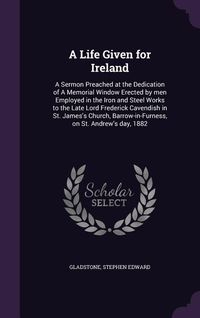 Produktbild: A Life Given for Ireland: A Sermon Preached at the Dedication of A Memorial Window Erected by men Employed in the Iron and Steel Works to the La