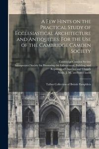 Produktbild: A few Hints on the Practical Study of Ecclesiastical Architecture and Antiquities: For the use of the Cambridge Camden Society: Talbot Collection of B