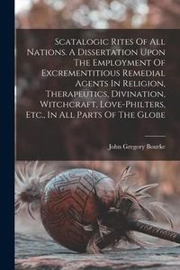 Produktbild: Scatalogic Rites Of All Nations. A Dissertation Upon The Employment Of Excrementitious Remedial Agents In Religion, Therapeutics, Divination, Witchcra