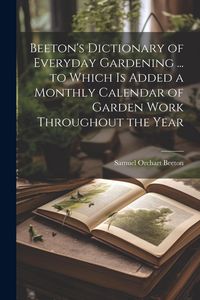 Produktbild: Beeton's Dictionary of Everyday Gardening ... to Which is Added a Monthly Calendar of Garden Work Throughout the Year