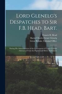 Produktbild: Lord Glenelg's Despatches to Sir F.B. Head, Bart. [microform]: During His Administration of the Government of Upper Canada: Abstracted From the Papers