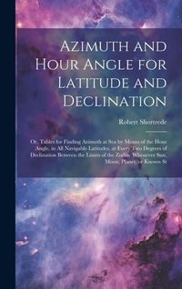 Produktbild: Azimuth and Hour Angle for Latitude and Declination; or, Tables for Finding Azimuth at sea by Means of the Hour Angle, in all Navigable Latitudes, at