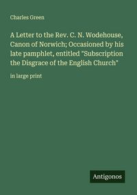 Produktbild: A Letter to the Rev. C. N. Wodehouse, Canon of Norwich; Occasioned by his late pamphlet, entitled "Subscription the Disgrace of the English Church"