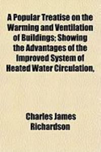 Produktbild: A Popular Treatise on the Warming and Ventilation of Buildings; Showing the Advantages of the Improved System of Heated Water Circulation,