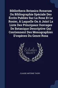 Produktbild: Bibliotheca Botanica Rosarum Ou Bibliographie Sp&eacute;ciale Des &Eacute;crits Publi&eacute;s Sur La Rose Et Le Rosier, &Agrave; Laquelle On A Joint La Liste Des Principaux Ouvr