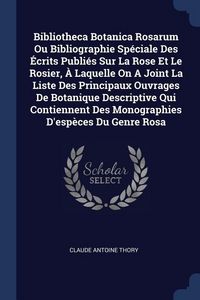 Produktbild: Bibliotheca Botanica Rosarum Ou Bibliographie Sp&eacute;ciale Des &Eacute;crits Publi&eacute;s Sur La Rose Et Le Rosier, &Agrave; Laquelle On A Joint La Liste Des Principaux Ouvrages De Botanique Descriptive Qui Contiennent Des Monographies D'esp&egrave;ces Du Genre Rosa