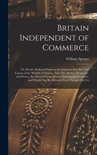 Produktbild: Britain Independent of Commerce; or, Proofs, Deduced From an Investigation Into the True Causes of the Wealth of Nations, That our Riches, Prosperity,