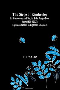 Produktbild: The Siege of Kimberley; Its Humorous and Social Side; Anglo-Boer War (1899-1902); Eighteen Weeks in Eighteen Chapters
