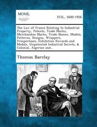 Produktbild: The Law of France Relating to Industrial Property, Patents, Trade Marks, Merchandise Marks, Trade Names, Models, Patterns, Designs, Wrappers, Prospectuses, Exhibition Rewards and Medals, Unpatented Industrial Secrets, & Colonial, Algerian And...