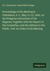 Produktbild: Proceedings of the Meeting in Charleston, S. C., May 13-15, 1845, on the Religious Instruction of the Negroes, Together with the Report of the Committ