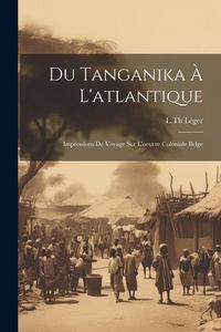 Produktbild: Du Tanganika &Agrave; L'atlantique; Impressions De Voyage Sur L'oeuvre Coloniale Belge