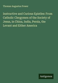 Produktbild: Instructive and Curious Epistles: From Catholic Clergymen of the Society of Jesus, in China, India, Persia, the Levant and Either America