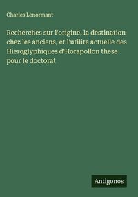 Produktbild: Recherches sur l'origine, la destination chez les anciens, et l'utilite actuelle des Hieroglyphiques d'Horapollon these pour le doctorat