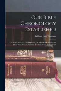 Produktbild: Our Bible Chronology Established: The Sealed Book of Daniel Opened; Or, a Book of Reference for Those Who Wish to Examine the "sure Word of Prophecy"