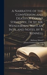Produktbild: A Narrative of the Conversion and Death of Count Struensee, Tr. by Mr. Wendeborn. With an Intr. and Notes, by T. Rennell