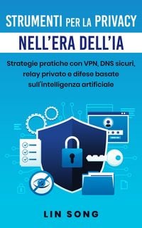 Produktbild: Strumenti per la privacy nell'era dell'IA: Strategie pratiche con VPN, DNS sicuri, relay privato e difese basate sull'intelligenza artificiale (Crea l