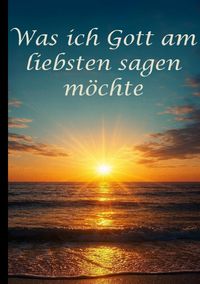 Produktbild: Was ich Gott am liebsten sagen m&ouml;chte