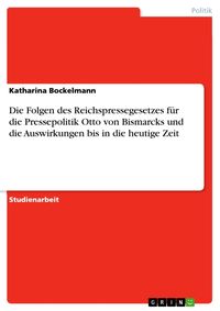 Produktbild: Die Folgen des Reichspressegesetzes f&uuml;r die Pressepolitik Otto von Bismarcks und die Auswirkungen bis in die heutige Zeit