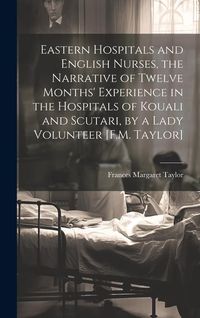 Produktbild: Eastern Hospitals and English Nurses, the Narrative of Twelve Months' Experience in the Hospitals of Kouali and Scutari, by a Lady Volunteer [F.M. Tay
