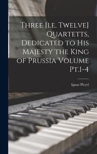 Produktbild: Three [i.e. Twelve] Quartetts, Dedicated to His Majesty the King of Prussia Volume Pt.1-4