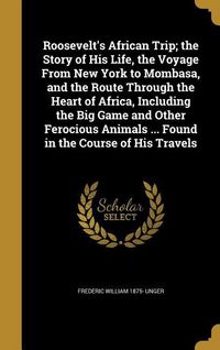 Produktbild: Roosevelt's African Trip; the Story of His Life, the Voyage From New York to Mombasa, and the Route Through the Heart of Africa, Including the Big Gam