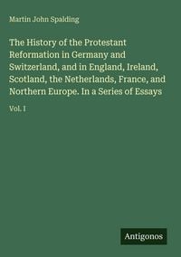 Produktbild: The History of the Protestant Reformation in Germany and Switzerland, and in England, Ireland, Scotland, the Netherlands, France, and Northern Europe. In a Series of Essays