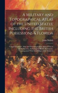 Produktbild: A Military and Topographical Atlas of the United States; Including the British Possessions & Florida: Comprehending 1. Map and Description of the Seat