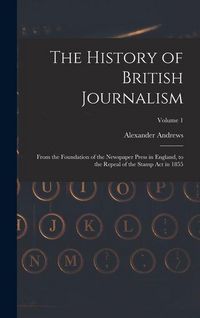 Produktbild: The History of British Journalism: From the Foundation of the Newspaper Press in England, to the Repeal of the Stamp Act in 1855; Volume 1