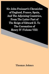 Produktbild: Sir John Froissart'S Chronicles Of England, France, Spain, And The Adjoining Countries, From The Latter Part Of The Reign Of Edward Ii. To The Coronation Of Henry Iv (Volume Viii)
