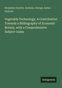 Produktbild: Vegetable Technology. A Contribution Towards a Bibliography of Economic Botany, with a Comprehensive Subject-index