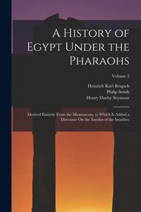 Produktbild: A History of Egypt Under the Pharaohs: Derived Entirely From the Monuments, to Which Is Added a Discourse On the Exodus of the Israelites; Volume 2
