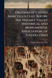 Produktbild: Oration of Cassius Marcellus Clay, Before the Maumee Valley Historical and Monumental Association, of Toledo, Ohio