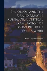 Produktbild: Napoleon and the Grand Army in Russia, Or, a Critical Examination of Count Philip De S&eacute;gur's Work