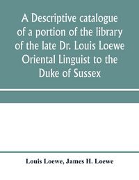 Produktbild: A descriptive catalogue of a portion of the library of the late Dr. Louis Loewe Oriental Linguist to the Duke of Sussex, Examiner for oriental Languag
