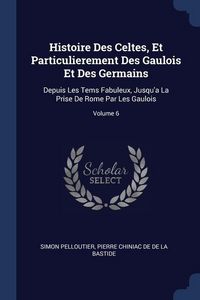 Produktbild: Histoire Des Celtes, Et Particulierement Des Gaulois Et Des Germains: Depuis Les Tems Fabuleux, Jusqu'a La Prise De Rome Par Les Gaulois; Volume 6