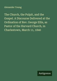 Produktbild: The Church, the Pulpit, and the Gospel. A Discourse Delivered at the Ordination of Rev. George Ellis, as Pastor of the Harvard Church, in Charlestown,