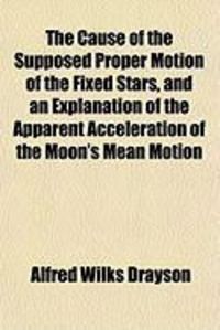 Produktbild: The Cause of the Supposed Proper Motion of the Fixed Stars, and an Explanation of the Apparent Acceleration of the Moon's Mean Motion
