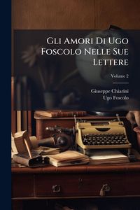 Produktbild: Gli Amori Di Ugo Foscolo Nelle Sue Lettere