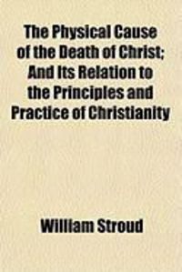 Produktbild: The Physical Cause of the Death of Christ; And Its Relation to the Principles and Practice of Christianity
