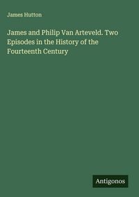 Produktbild: James and Philip Van Arteveld. Two Episodes in the History of the Fourteenth Century
