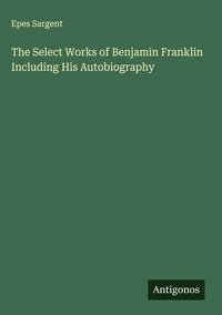 Produktbild: The Select Works of Benjamin Franklin Including His Autobiography