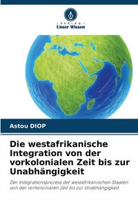 Produktbild: Die westafrikanische Integration von der vorkolonialen Zeit bis zur Unabh&auml;ngigkeit