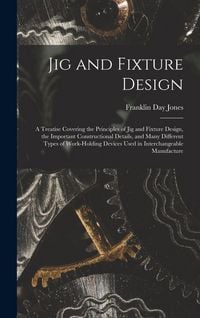 Produktbild: Jig and Fixture Design: A Treatise Covering the Principles of Jig and Fixture Design, the Important Constructional Details, and Many Different