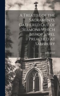 Produktbild: A Treatise of the Sacraments, Gathered Out of Sermons Which Bishop Jewel Preached at Salisbury