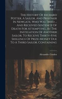 Produktbild: The History Of Richard Potter, A Sailor, And Prisoner In Newgate, Who Was Tried ... And Received Sentence Of Death For Attempting, At The Instigation